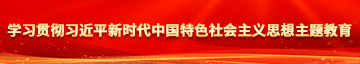 男的干女的bb用力啊快点学习贯彻习近平新时代中国特色社会主义思想主题教育